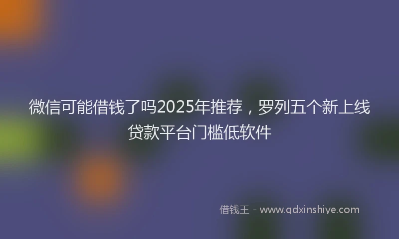 微信可能借钱了吗2025年推荐，罗列五个新上线贷款平台门槛低软件