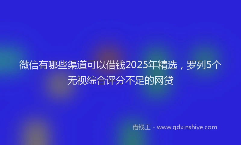 微信有哪些渠道可以借钱2025年精选，罗列5个无视综合评分不足的网贷