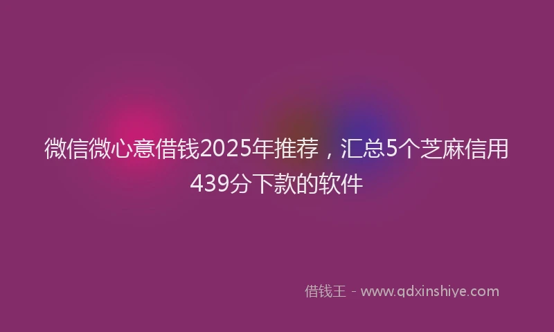 微信微心意借钱2025年推荐，汇总5个芝麻信用439分下款的软件