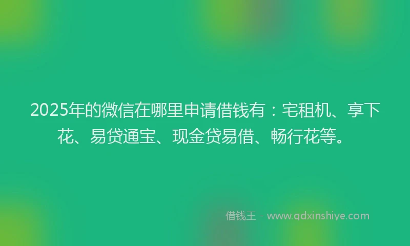 2025年的微信在哪里申请借钱有：宅租机、享下花、易贷通宝、现金贷易借、畅行花等。