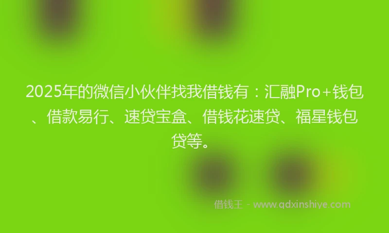 2025年的微信小伙伴找我借钱有：汇融Pro+钱包、借款易行、速贷宝盒、借钱花速贷、福星钱包贷等。