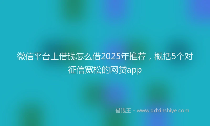 微信平台上借钱怎么借2025年推荐，概括5个对征信宽松的网贷app