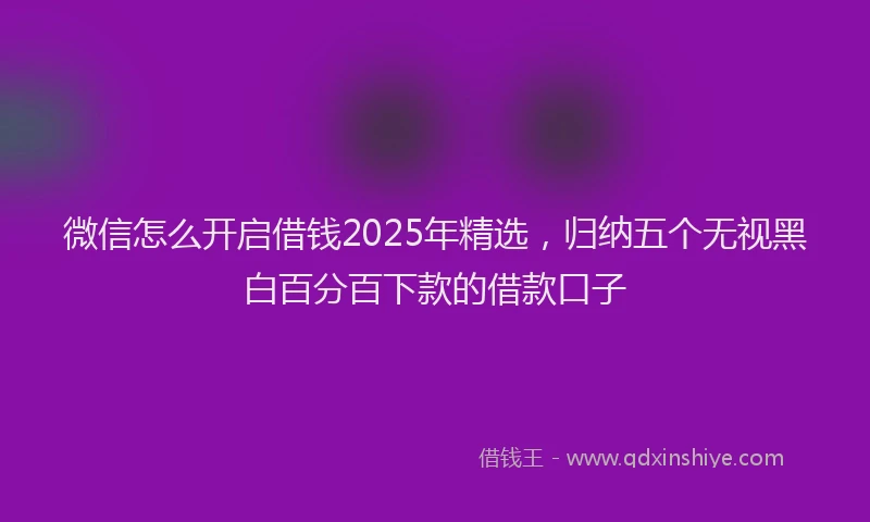 微信怎么开启借钱2025年精选，归纳五个无视黑白百分百下款的借款口子