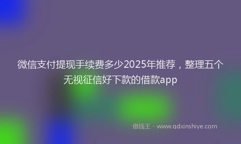 微信支付提现手续费多少2025年推荐，整理五个无视征信好下款的借款app