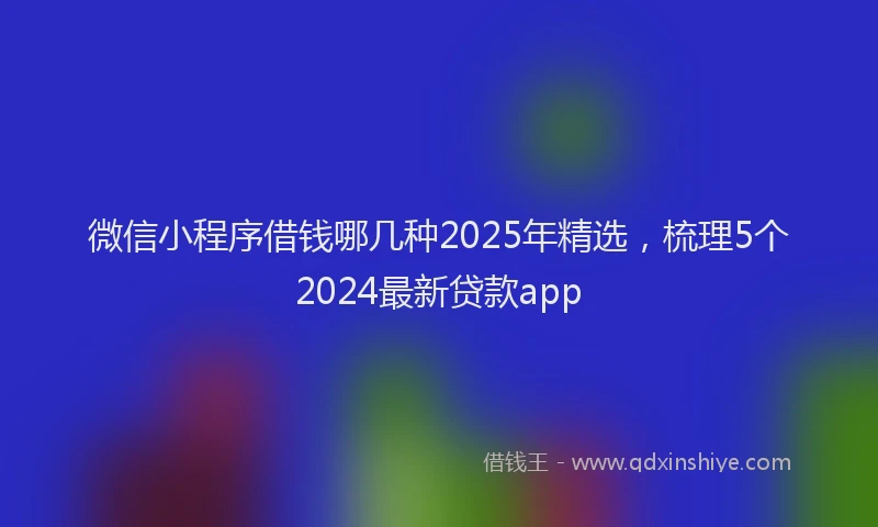 微信小程序借钱哪几种2025年精选，梳理5个2024最新贷款app