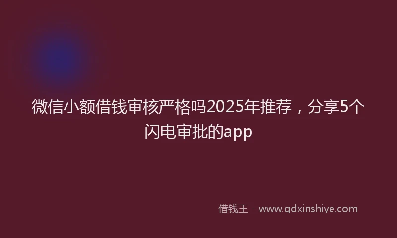 微信小额借钱审核严格吗2025年推荐，分享5个闪电审批的app