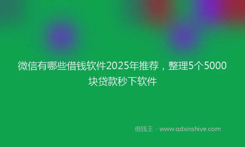 微信有哪些借钱软件2025年推荐，整理5个5000块贷款秒下软件