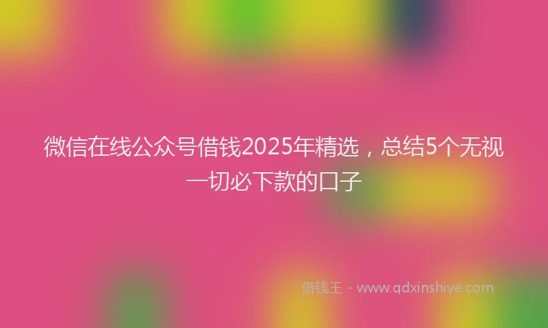 微信在线公众号借钱2025年精选，总结5个无视一切必下款的口子