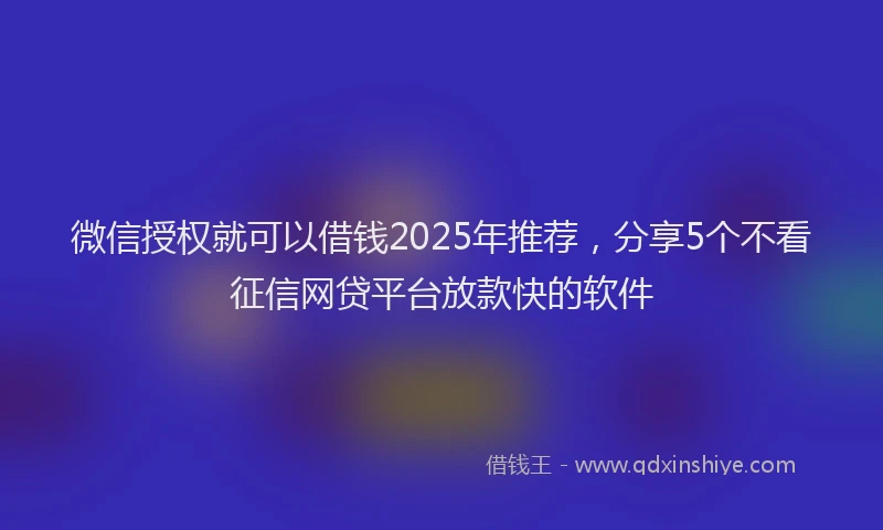 微信授权就可以借钱2025年推荐，分享5个不看征信网贷平台放款快的软件