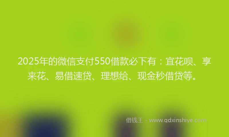 2025年的微信支付550借款必下有：宜花呗、享来花、易借速贷、理想给、现金秒借贷等。