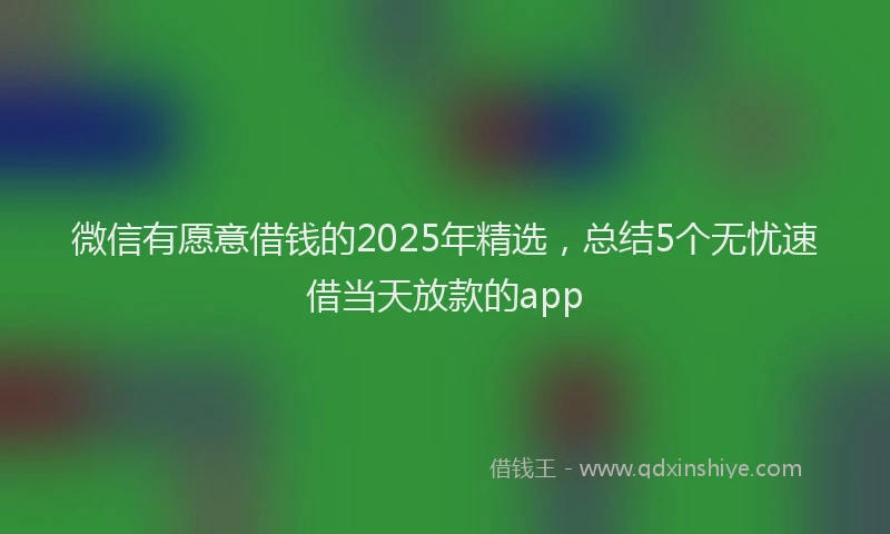微信有愿意借钱的2025年精选，总结5个无忧速借当天放款的app