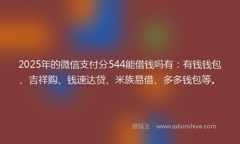 2025年的微信支付分544能借钱吗有：有钱钱包、吉祥购、钱速达贷、米族易借、多多钱包等。