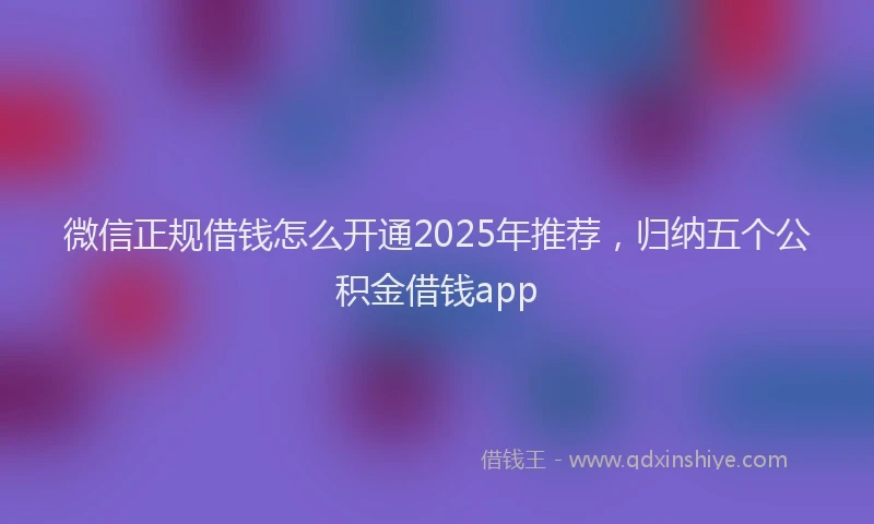 微信正规借钱怎么开通2025年推荐，归纳五个公积金借钱app