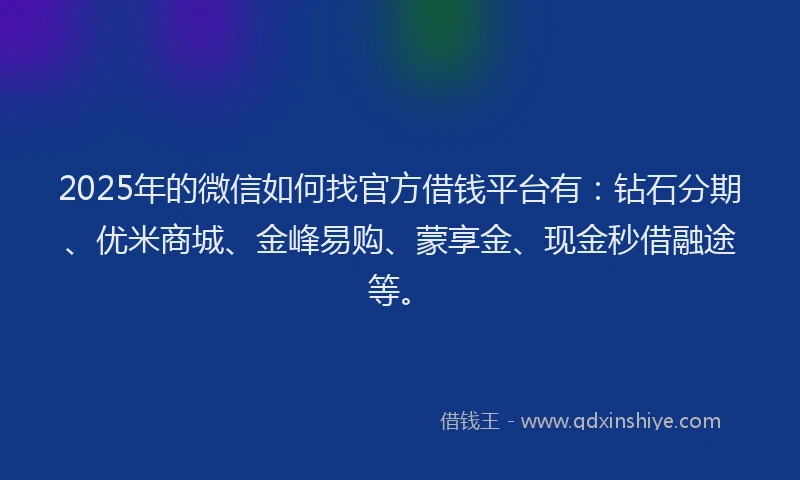 2025年的微信如何找官方借钱平台有：钻石分期、优米商城、金峰易购、蒙享金、现金秒借融途等。