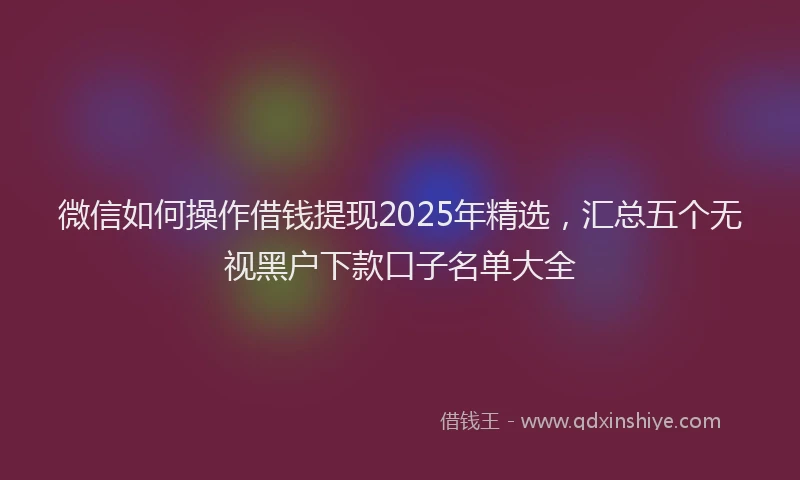 微信如何操作借钱提现2025年精选，汇总五个无视黑户下款口子名单大全