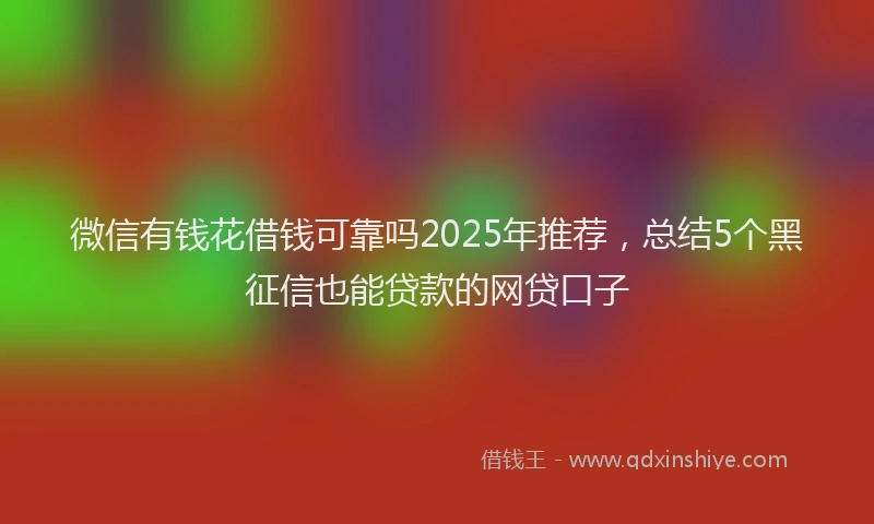 微信有钱花借钱可靠吗2025年推荐，总结5个黑征信也能贷款的网贷口子