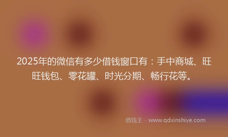 2025年的微信有多少借钱窗口有：手中商城、旺旺钱包、零花罐、时光分期、畅行花等。