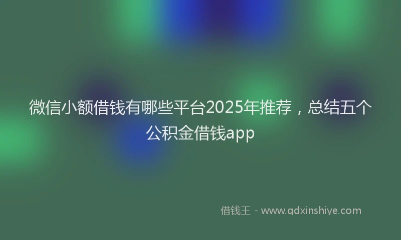 微信小额借钱有哪些平台2025年推荐，总结五个公积金借钱app