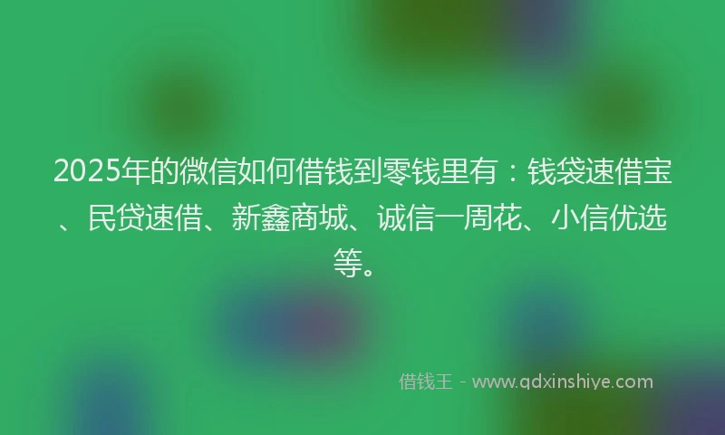 2025年的微信如何借钱到零钱里有：钱袋速借宝、民贷速借、新鑫商城、诚信一周花、小信优选等。