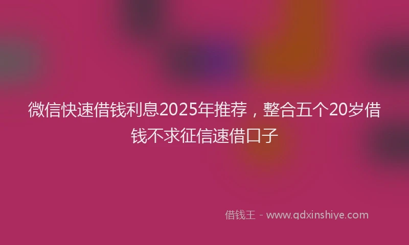 微信快速借钱利息2025年推荐，整合五个20岁借钱不求征信速借口子
