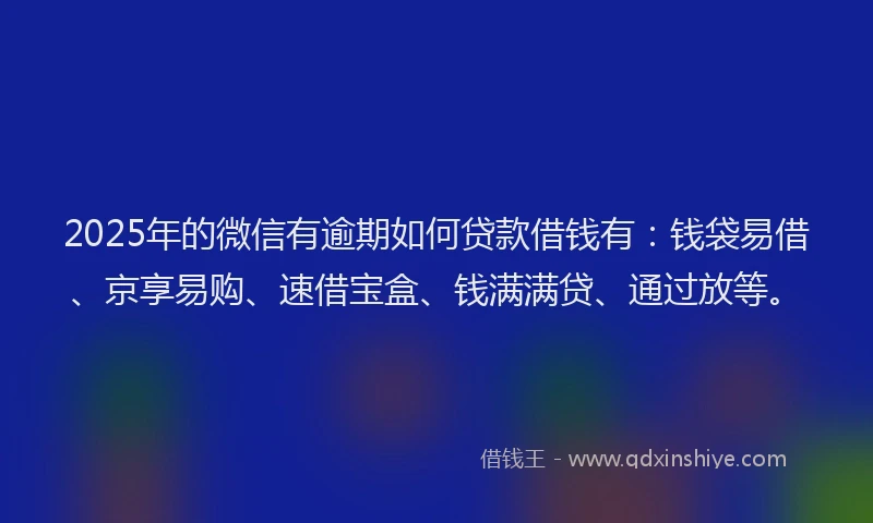 2025年的微信有逾期如何贷款借钱有：钱袋易借、京享易购、速借宝盒、钱满满贷、通过放等。