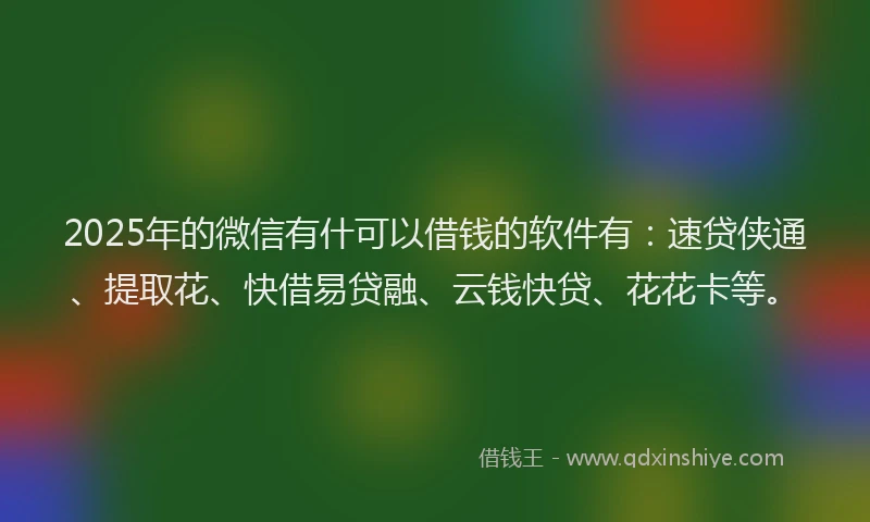 2025年的微信有什可以借钱的软件有：速贷侠通、提取花、快借易贷融、云钱快贷、花花卡等。