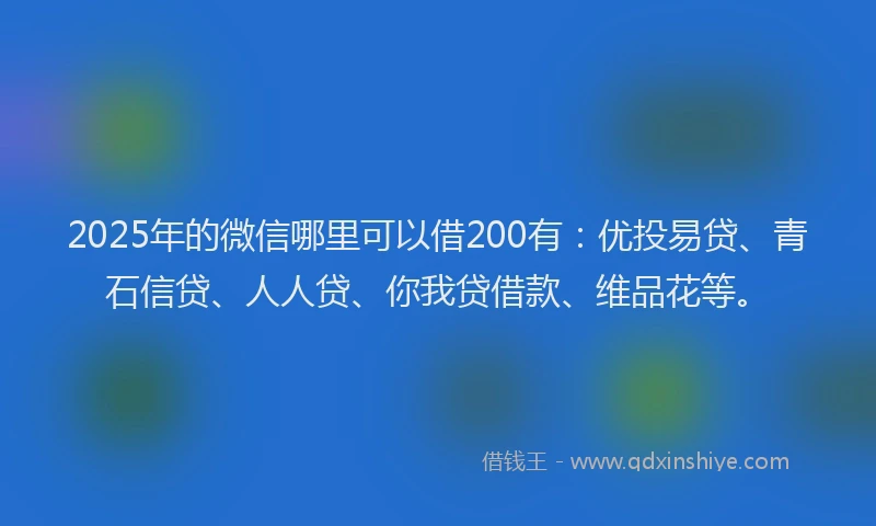 2025年的微信哪里可以借200有：优投易贷、青石信贷、人人贷、你我贷借款、维品花等。