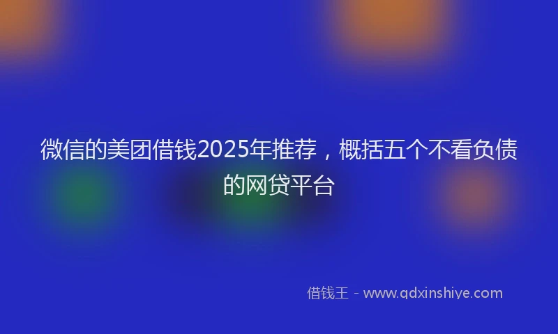 微信的美团借钱2025年推荐，概括五个不看负债的网贷平台