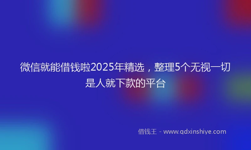微信就能借钱啦2025年精选，整理5个无视一切是人就下款的平台