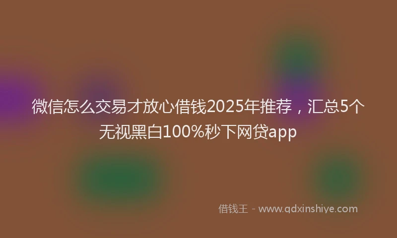 微信怎么交易才放心借钱2025年推荐，汇总5个无视黑白100%秒下网贷app