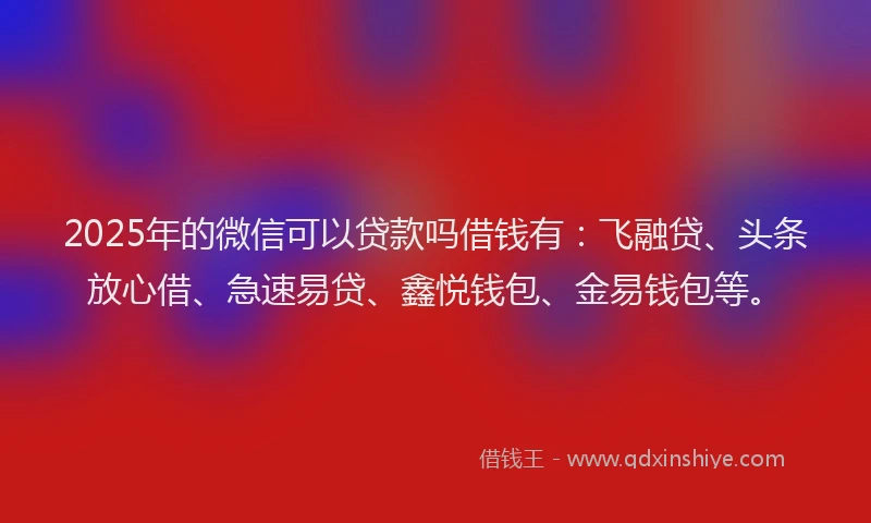 2025年的微信可以贷款吗借钱有：飞融贷、头条放心借、急速易贷、鑫悦钱包、金易钱包等。