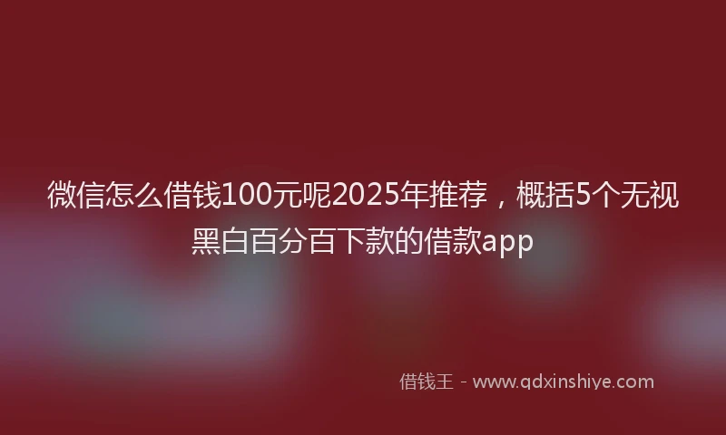 微信怎么借钱100元呢2025年推荐，概括5个无视黑白百分百下款的借款app