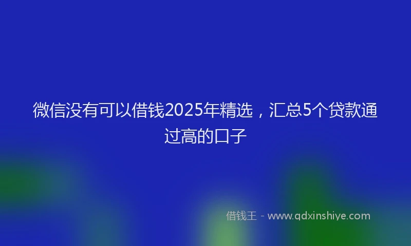 微信没有可以借钱2025年精选，汇总5个贷款通过高的口子