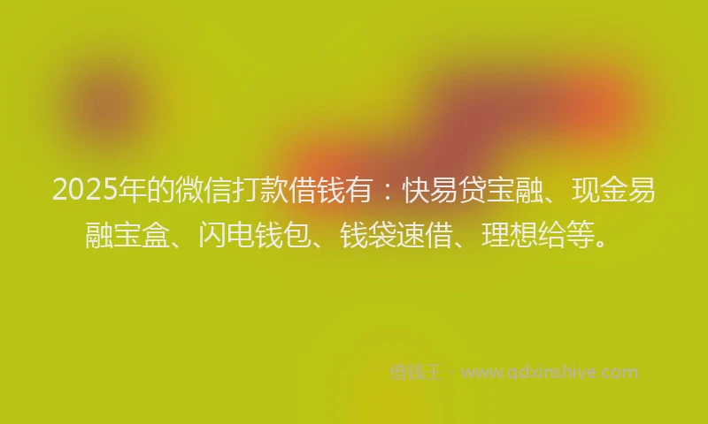 2025年的微信打款借钱有：快易贷宝融、现金易融宝盒、闪电钱包、钱袋速借、理想给等。