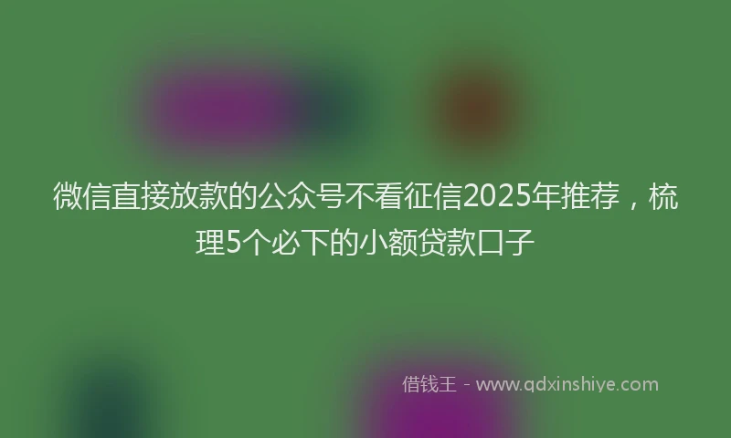 微信直接放款的公众号不看征信2025年推荐，梳理5个必下的小额贷款口子