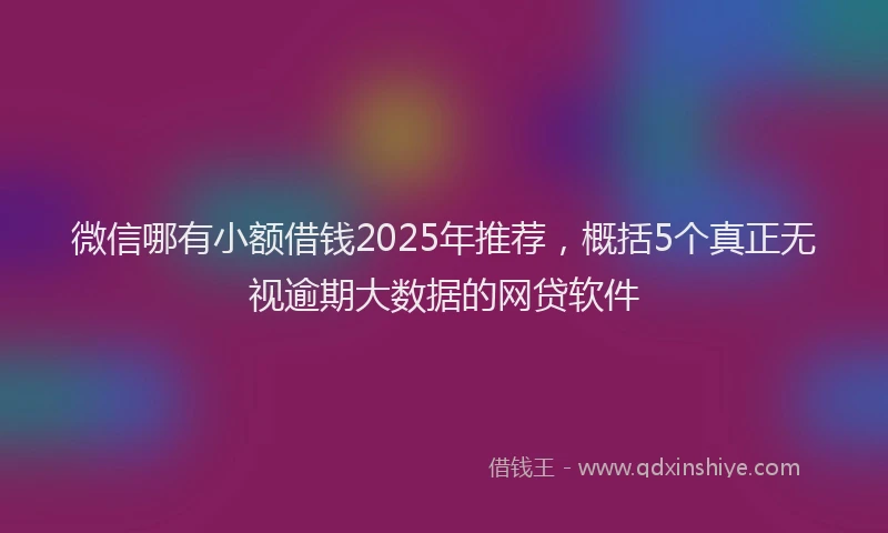 微信哪有小额借钱2025年推荐，概括5个真正无视逾期大数据的网贷软件