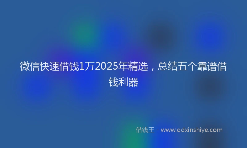 微信快速借钱1万2025年精选，总结五个靠谱借钱利器