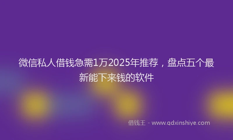 微信私人借钱急需1万2025年推荐，盘点五个最新能下来钱的软件