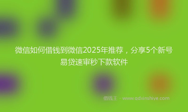 微信如何借钱到微信2025年推荐，分享5个新号易贷速审秒下款软件