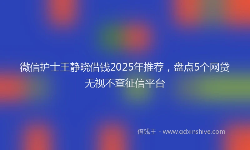 微信护士王静晓借钱2025年推荐，盘点5个网贷无视不查征信平台