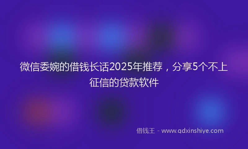 微信委婉的借钱长话2025年推荐，分享5个不上征信的贷款软件