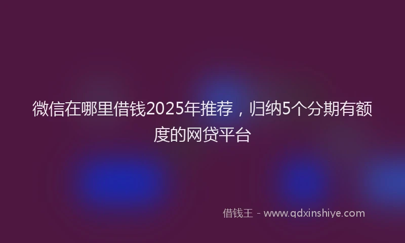 微信在哪里借钱2025年推荐，归纳5个分期有额度的网贷平台