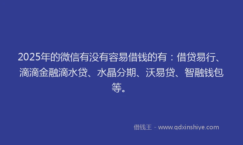 2025年的微信有没有容易借钱的有：借贷易行、滴滴金融滴水贷、水晶分期、沃易贷、智融钱包等。