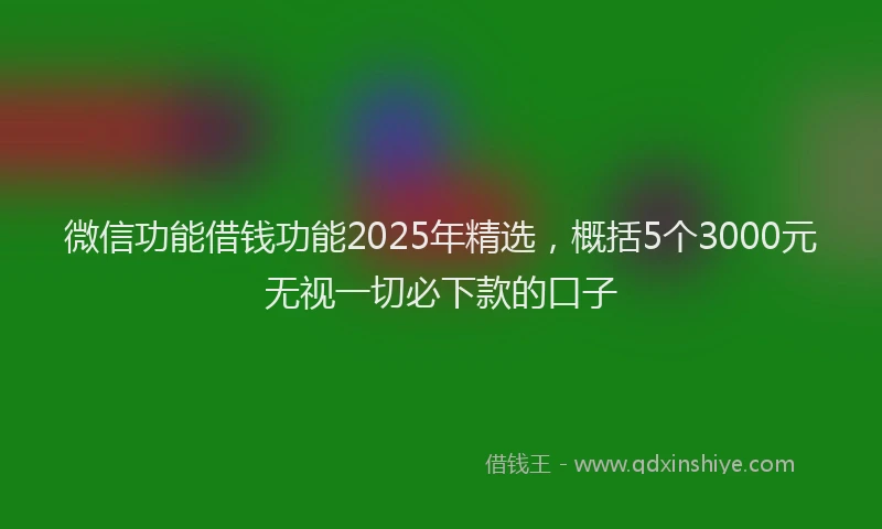 微信功能借钱功能2025年精选，概括5个3000元无视一切必下款的口子