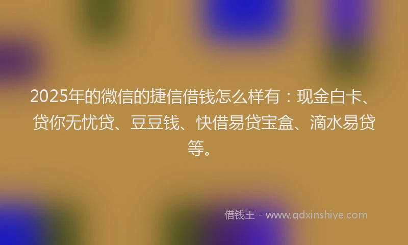 2025年的微信的捷信借钱怎么样有：现金白卡、贷你无忧贷、豆豆钱、快借易贷宝盒、滴水易贷等。