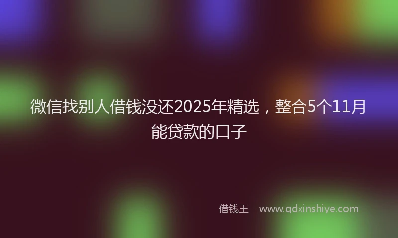 微信找别人借钱没还2025年精选，整合5个11月能贷款的口子
