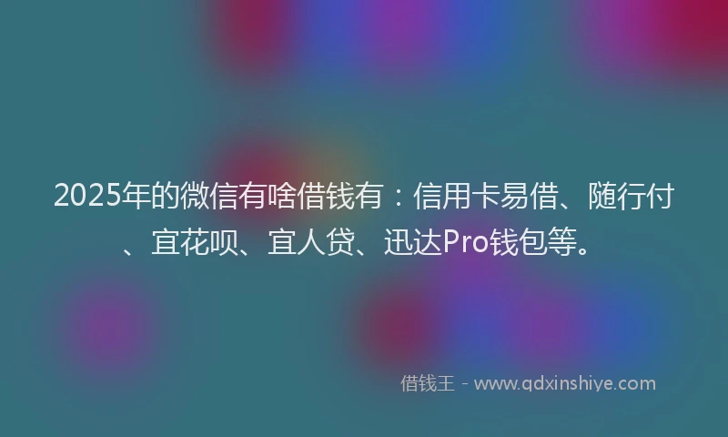 2025年的微信有啥借钱有：信用卡易借、随行付、宜花呗、宜人贷、迅达Pro钱包等。