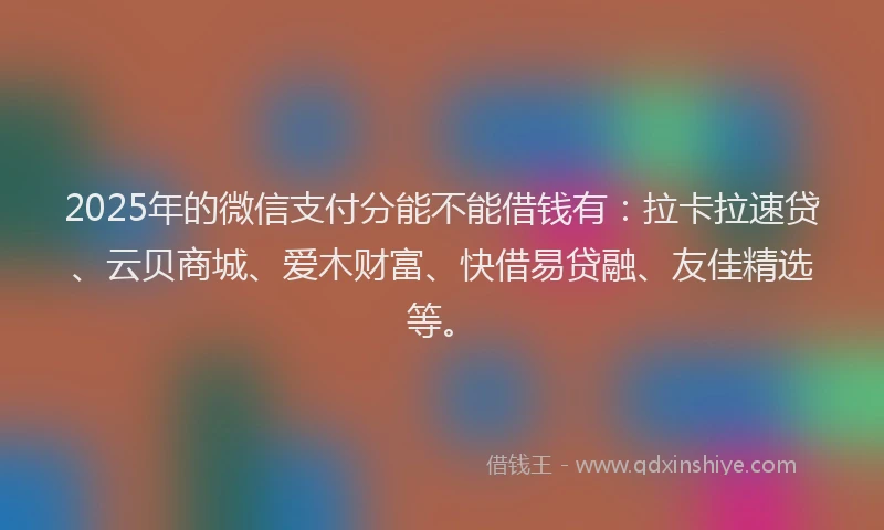 2025年的微信支付分能不能借钱有：拉卡拉速贷、云贝商城、爱木财富、快借易贷融、友佳精选等。