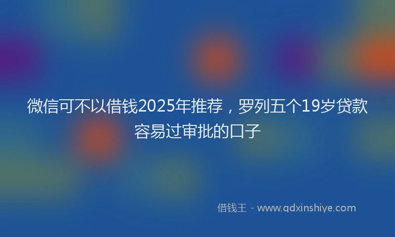微信可不以借钱2025年推荐，罗列五个19岁贷款容易过审批的口子