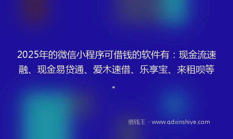 2025年的微信小程序可借钱的软件有：现金流速融、现金易贷通、爱木速借、乐享宝、来租呗等。